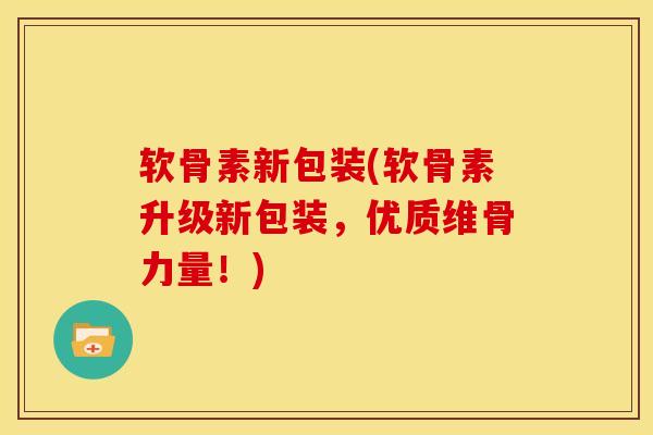 软骨素新包装(软骨素升级新包装，优质维骨力量！)
