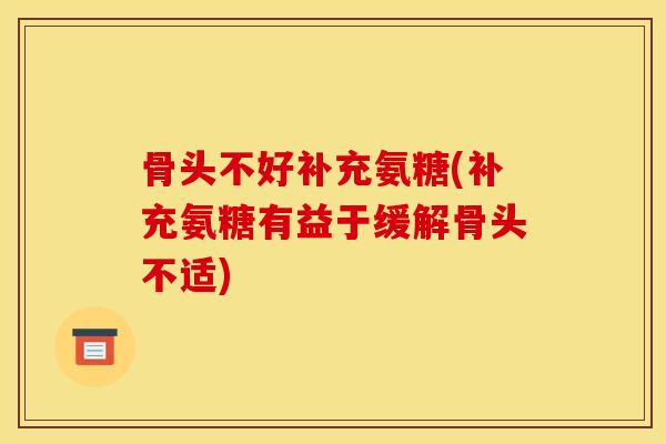 骨头不好补充氨糖(补充氨糖有益于缓解骨头不适)