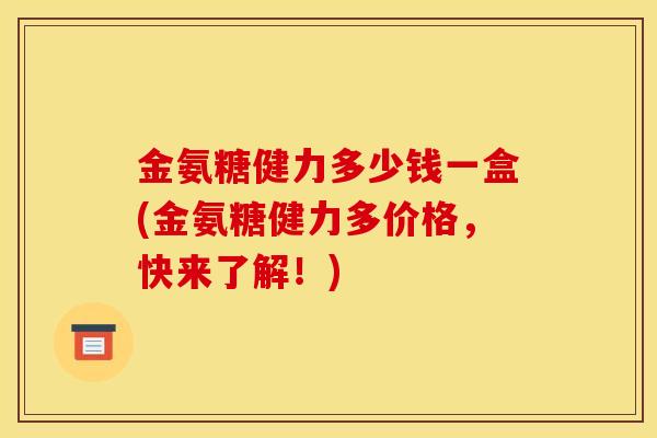 金氨糖健力多少钱一盒(金氨糖健力多价格，快来了解！)
