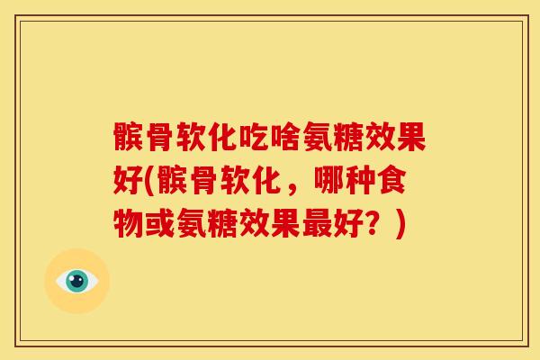 髌骨软化吃啥氨糖效果好(髌骨软化，哪种食物或氨糖效果最好？)