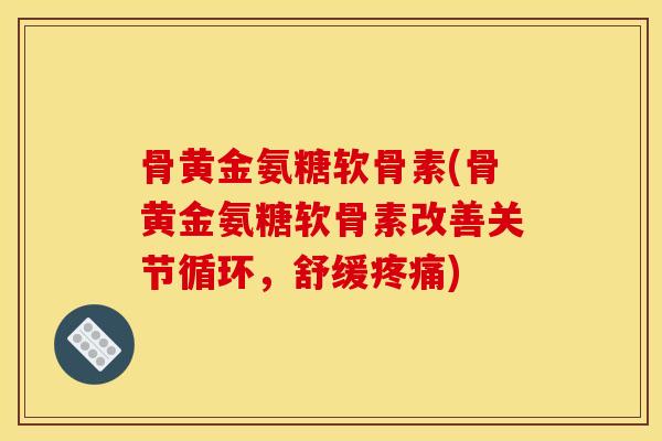 骨黄金氨糖软骨素(骨黄金氨糖软骨素改善关节循环，舒缓疼痛)