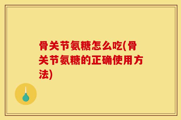 骨关节氨糖怎么吃(骨关节氨糖的正确使用方法)