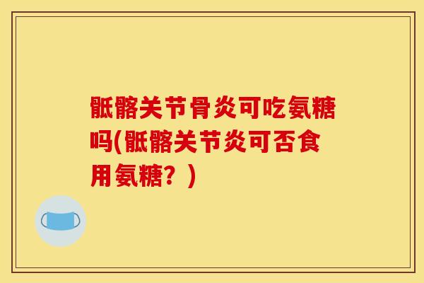骶髂关节骨炎可吃氨糖吗(骶髂关节炎可否食用氨糖？)