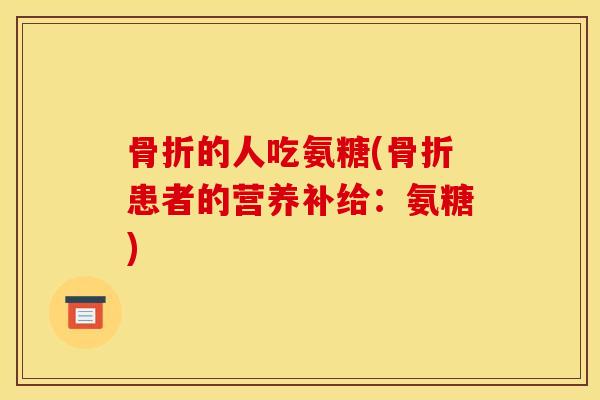 骨折的人吃氨糖(骨折患者的营养补给：氨糖)