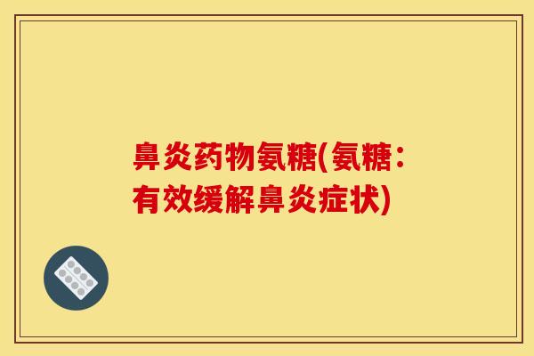 鼻炎药物氨糖(氨糖：有效缓解鼻炎症状)