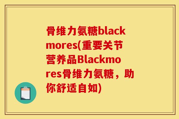 骨维力氨糖blackmores(重要关节营养品Blackmores骨维力氨糖，助你舒适自如)