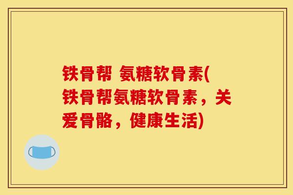 铁骨帮 氨糖软骨素(铁骨帮氨糖软骨素，关爱骨骼，健康生活)