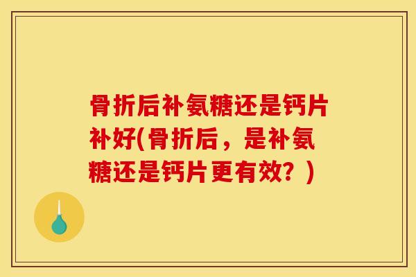 骨折后补氨糖还是钙片补好(骨折后，是补氨糖还是钙片更有效？)