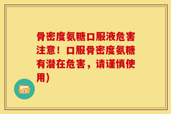 骨密度氨糖口服液危害注意！口服骨密度氨糖有潜在危害，请谨慎使用)