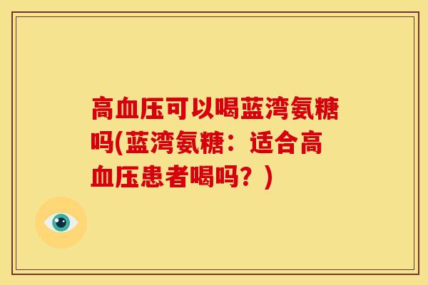高血压可以喝蓝湾氨糖吗(蓝湾氨糖：适合高血压患者喝吗？)