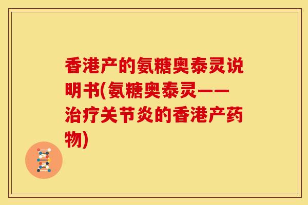 香港产的氨糖奥泰灵说明书(氨糖奥泰灵——治疗关节炎的香港产药物)