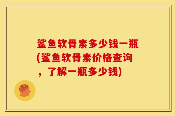 鲨鱼软骨素多少钱一瓶(鲨鱼软骨素价格查询，了解一瓶多少钱)