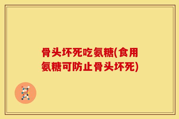 骨头坏死吃氨糖(食用氨糖可防止骨头坏死)