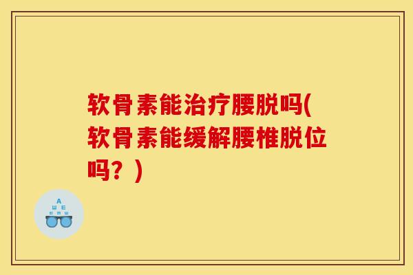 软骨素能治疗腰脱吗(软骨素能缓解腰椎脱位吗？)