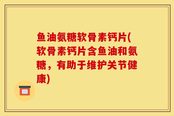 鱼油氨糖软骨素钙片(软骨素钙片含鱼油和氨糖，有助于维护关节健康)