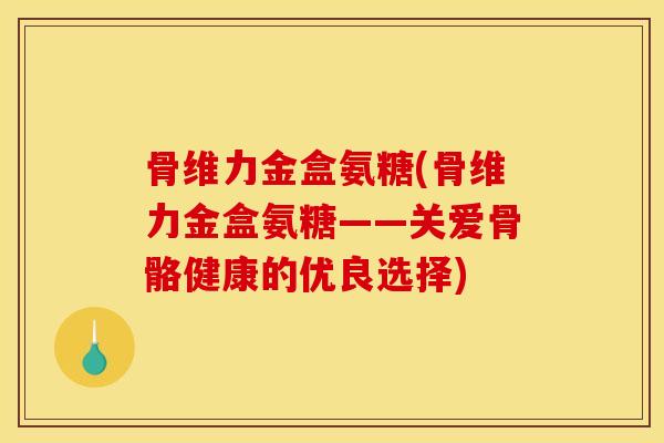 骨维力金盒氨糖(骨维力金盒氨糖——关爱骨骼健康的优良选择)