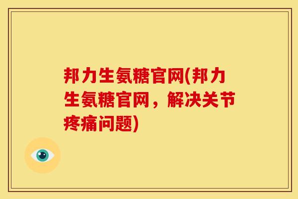 邦力生氨糖官网(邦力生氨糖官网，解决关节疼痛问题)