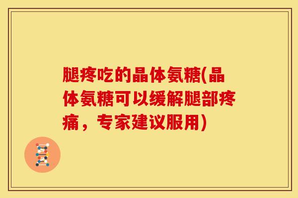 腿疼吃的晶体氨糖(晶体氨糖可以缓解腿部疼痛，专家建议服用)