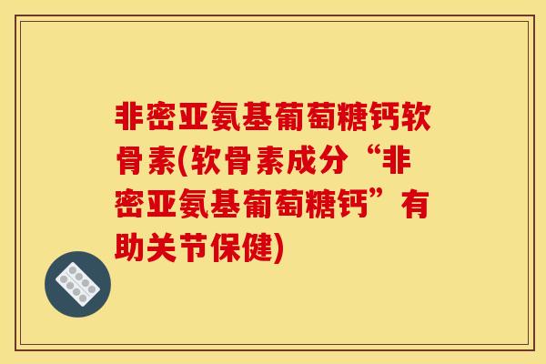 非密亚氨基葡萄糖钙软骨素(软骨素成分“非密亚氨基葡萄糖钙”有助关节保健)