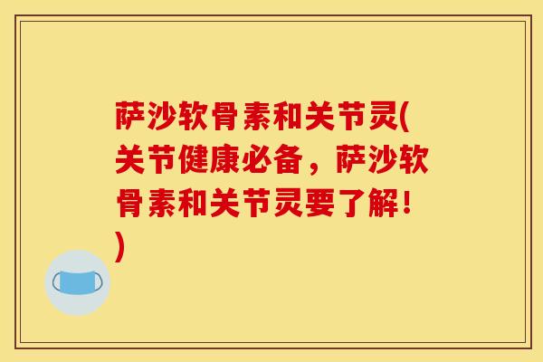 萨沙软骨素和关节灵(关节健康必备，萨沙软骨素和关节灵要了解！)