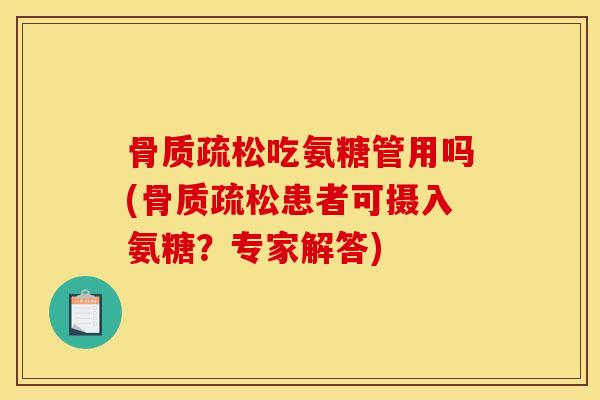 骨质疏松吃氨糖管用吗(骨质疏松患者可摄入氨糖？专家解答)