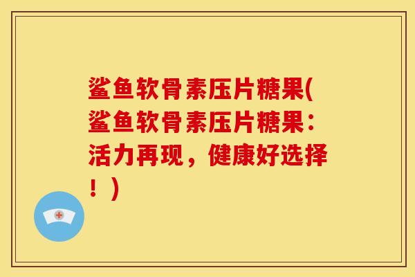鲨鱼软骨素压片糖果(鲨鱼软骨素压片糖果：活力再现，健康好选择！)