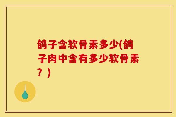 鸽子含软骨素多少(鸽子肉中含有多少软骨素？)