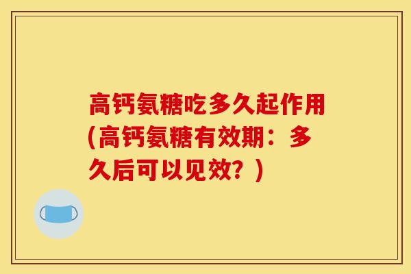 高钙氨糖吃多久起作用(高钙氨糖有效期：多久后可以见效？)