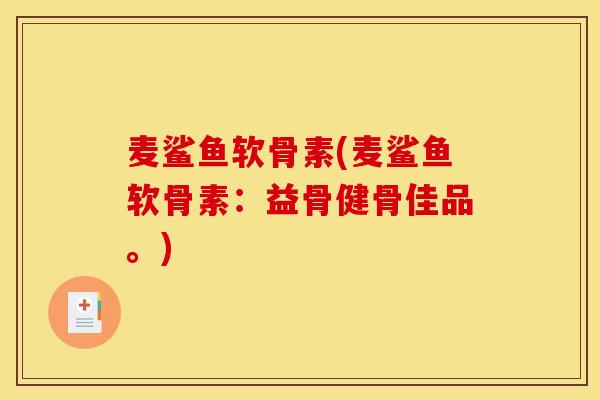 麦鲨鱼软骨素(麦鲨鱼软骨素：益骨健骨佳品。)