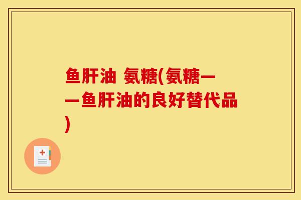 鱼肝油 氨糖(氨糖——鱼肝油的良好替代品)