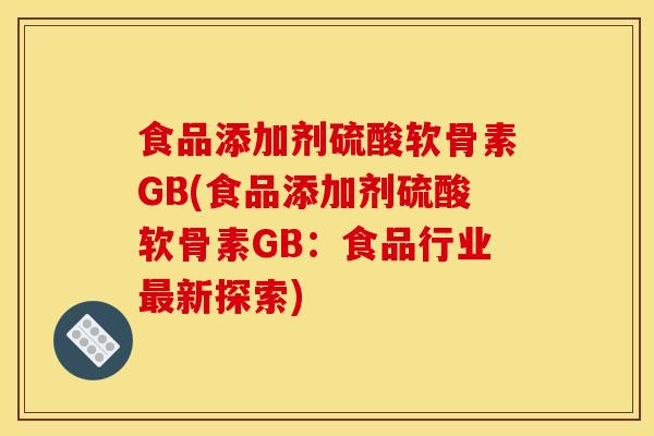 食品添加剂硫酸软骨素GB(食品添加剂硫酸软骨素GB：食品行业最新探索)