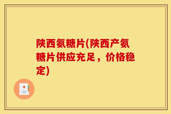 陕西氨糖片(陕西产氨糖片供应充足，价格稳定)
