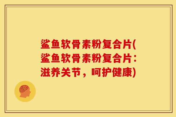 鲨鱼软骨素粉复合片(鲨鱼软骨素粉复合片：滋养关节，呵护健康)