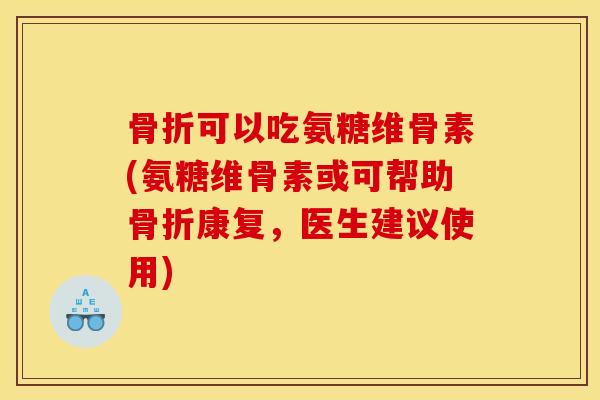 骨折可以吃氨糖维骨素(氨糖维骨素或可帮助骨折康复，医生建议使用)