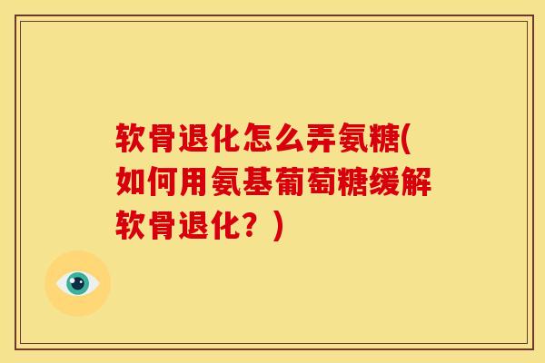 软骨退化怎么弄氨糖(如何用氨基葡萄糖缓解软骨退化？)