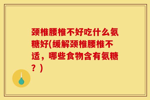 颈椎腰椎不好吃什么氨糖好(缓解颈椎腰椎不适，哪些食物含有氨糖？)