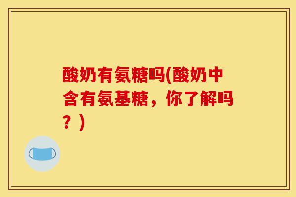 酸奶有氨糖吗(酸奶中含有氨基糖，你了解吗？)