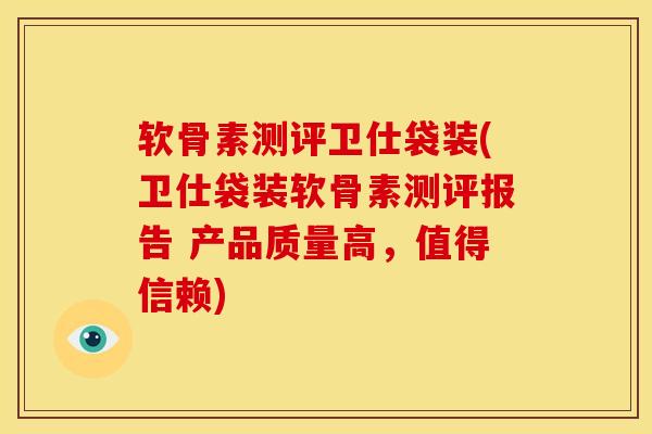 软骨素测评卫仕袋装(卫仕袋装软骨素测评报告 产品质量高，值得信赖)