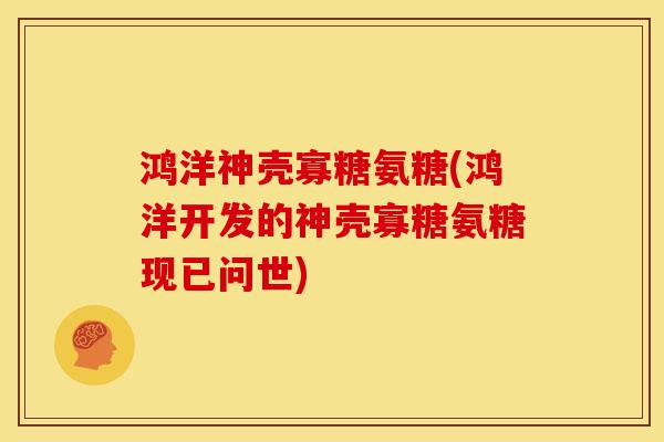 鸿洋神壳寡糖氨糖(鸿洋开发的神壳寡糖氨糖现已问世)