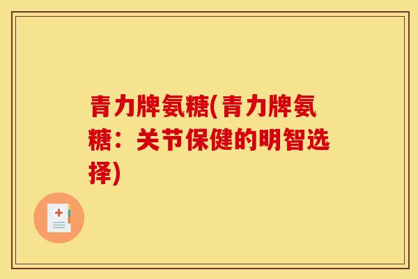 青力牌氨糖(青力牌氨糖：关节保健的明智选择)