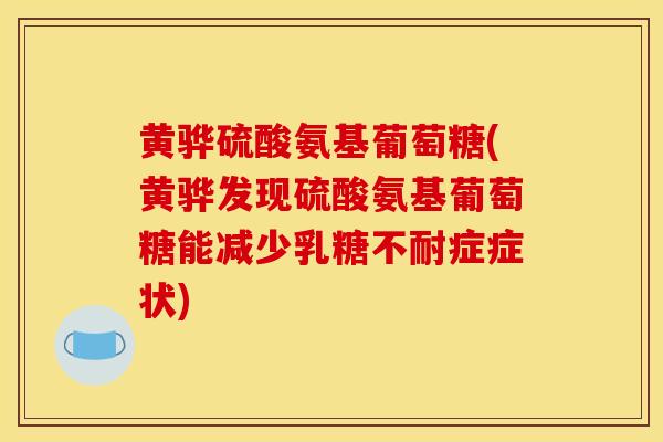 黄骅硫酸氨基葡萄糖(黄骅发现硫酸氨基葡萄糖能减少乳糖不耐症症状)