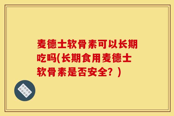麦德士软骨素可以长期吃吗(长期食用麦德士软骨素是否安全？)