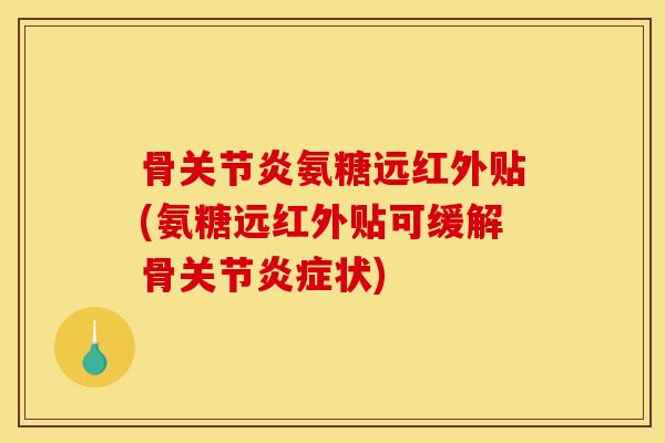 骨关节炎氨糖远红外贴(氨糖远红外贴可缓解骨关节炎症状)