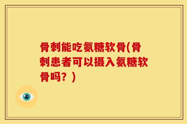 骨刺能吃氨糖软骨(骨刺患者可以摄入氨糖软骨吗？)