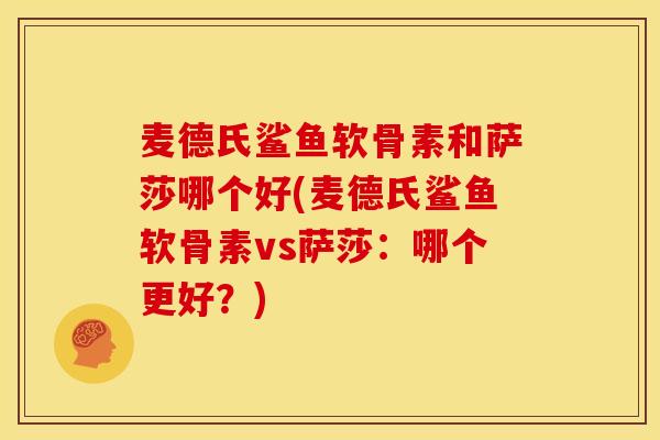 麦德氏鲨鱼软骨素和萨莎哪个好(麦德氏鲨鱼软骨素vs萨莎：哪个更好？)