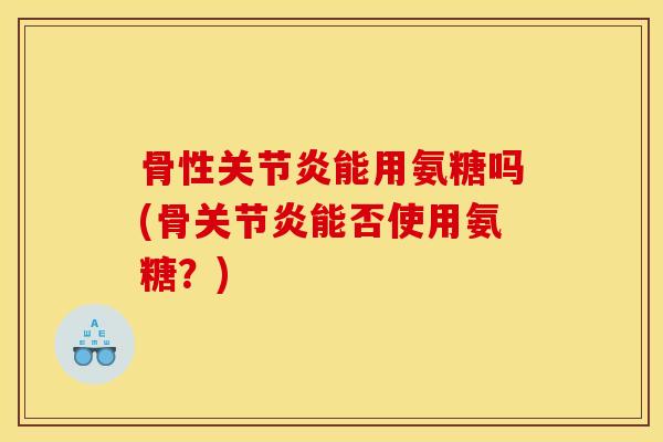 骨性关节炎能用氨糖吗(骨关节炎能否使用氨糖？)
