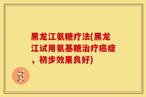 黑龙江氨糖疗法(黑龙江试用氨基糖治疗癌症，初步效果良好)