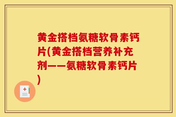 黄金搭档氨糖软骨素钙片(黄金搭档营养补充剂——氨糖软骨素钙片)
