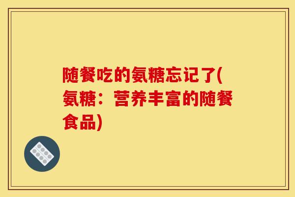 随餐吃的氨糖忘记了(氨糖：营养丰富的随餐食品)