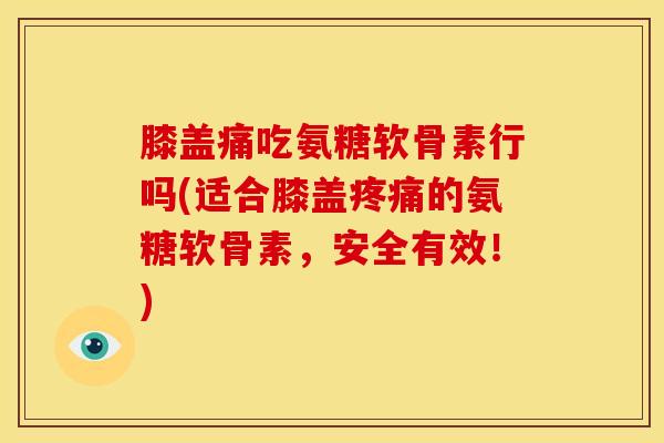 膝盖痛吃氨糖软骨素行吗(适合膝盖疼痛的氨糖软骨素，安全有效！)